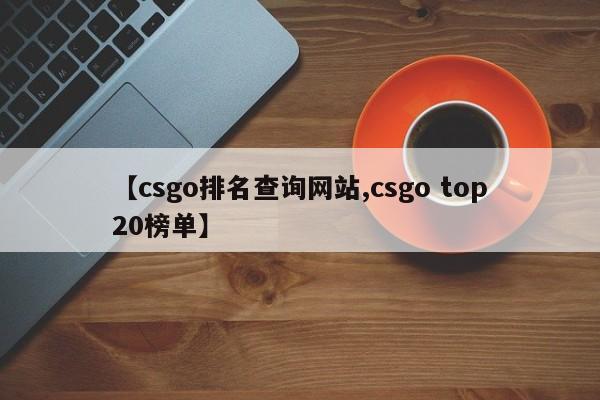 【csgo排名查询网站,csgo top20榜单】